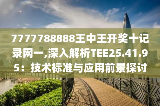 7777788888王中王开奖十记录网一,深入解析TEE25.41.95：技术标准与应用前景探讨