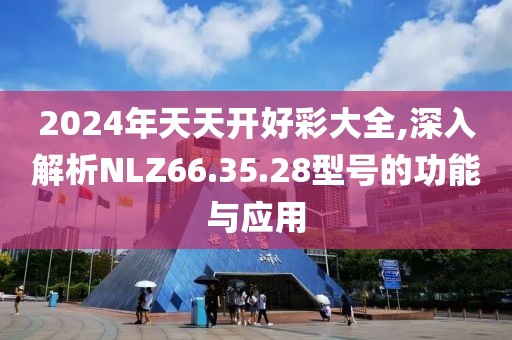 2024年天天开好彩大全,深入解析NLZ66.35.28型号的功能与应用