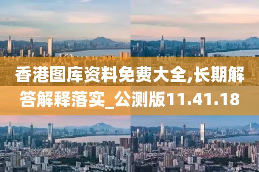 香港图库资料免费大全,长期解答解释落实_公测版11.41.18