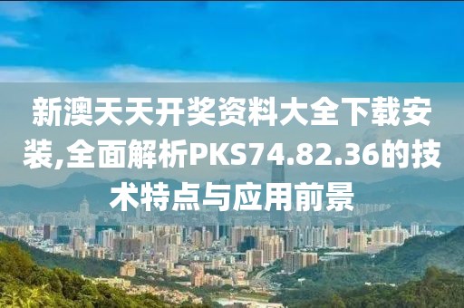 新澳天天开奖资料大全下载安装,全面解析PKS74.82.36的技术特点与应用前景