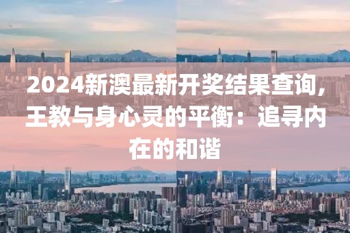 2024新澳最新开奖结果查询,王教与身心灵的平衡：追寻内在的和谐