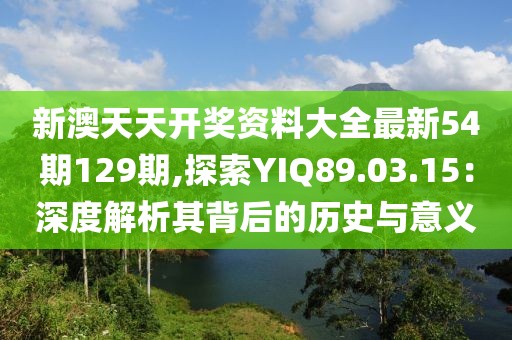 新澳天天开奖资料大全最新54期129期,探索YIQ89.03.15：深度解析其背后的历史与意义