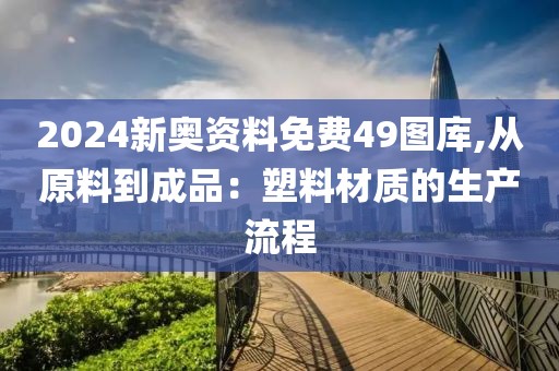 2024新奥资料免费49图库,从原料到成品：塑料材质的生产流程