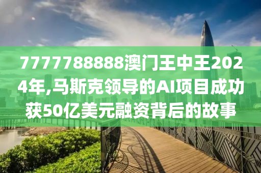 7777788888澳门王中王2024年,马斯克领导的AI项目成功获50亿美元融资背后的故事