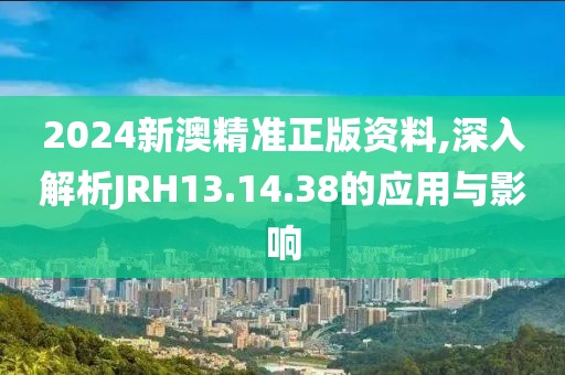 2024新澳精准正版资料,深入解析JRH13.14.38的应用与影响