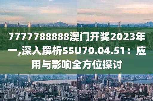7777788888澳门开奖2023年一,深入解析SSU70.04.51：应用与影响全方位探讨