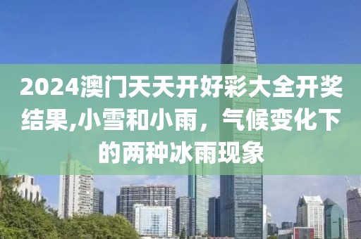 2024澳门天天开好彩大全开奖结果,小雪和小雨，气候变化下的两种冰雨现象