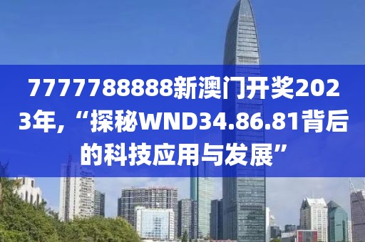 7777788888新澳门开奖2023年,“探秘WND34.86.81背后的科技应用与发展”