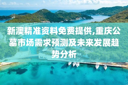 新澳精准资料免费提供,重庆公墓市场需求预测及未来发展趋势分析