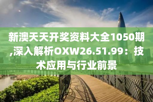 新澳天天开奖资料大全1050期,深入解析OXW26.51.99：技术应用与行业前景