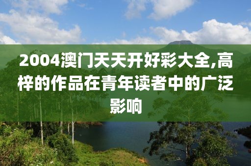 2004澳门天天开好彩大全,高梓的作品在青年读者中的广泛影响