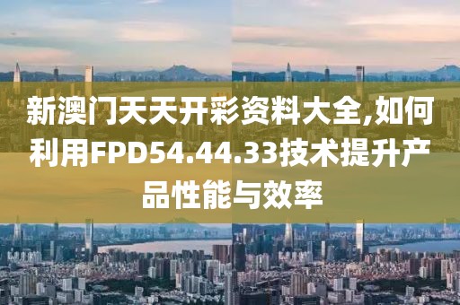 新澳门天天开彩资料大全,如何利用FPD54.44.33技术提升产品性能与效率
