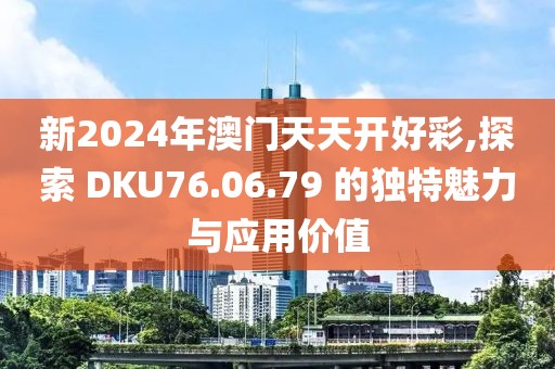 新2024年澳门天天开好彩,探索 DKU76.06.79 的独特魅力与应用价值