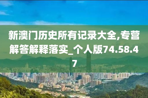 新澳门历史所有记录大全,专营解答解释落实_个人版74.58.47