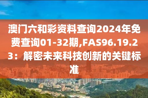 澳门六和彩资料查询2024年免费查询01-32期,FAS96.19.23：解密未来科技创新的关键标准