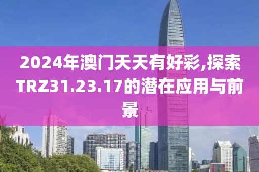 2024年澳门天天有好彩,探索TRZ31.23.17的潜在应用与前景
