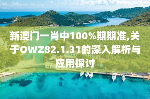 新澳门一肖中100%期期准,关于OWZ82.1.31的深入解析与应用探讨
