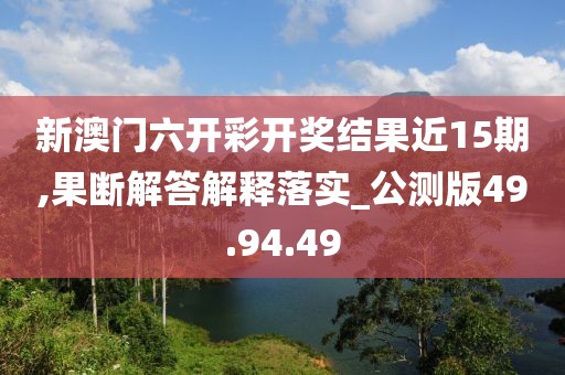 新澳门六开彩开奖结果近15期,果断解答解释落实_公测版49.94.49
