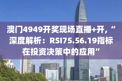 澳门4949开奖现场直播+开,“深度解析：RSI75.56.19指标在投资决策中的应用”