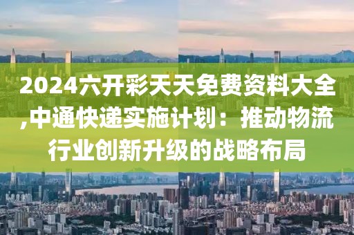 2024六开彩天天免费资料大全,中通快递实施计划：推动物流行业创新升级的战略布局