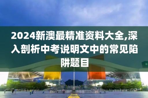 2024新澳最精准资料大全,深入剖析中考说明文中的常见陷阱题目