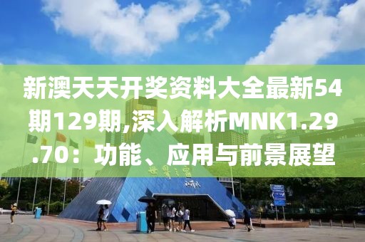 新澳天天开奖资料大全最新54期129期,深入解析MNK1.29.70：功能、应用与前景展望