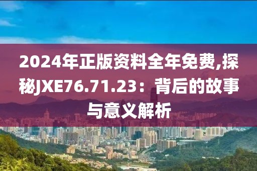 2024年正版资料全年免费,探秘JXE76.71.23：背后的故事与意义解析