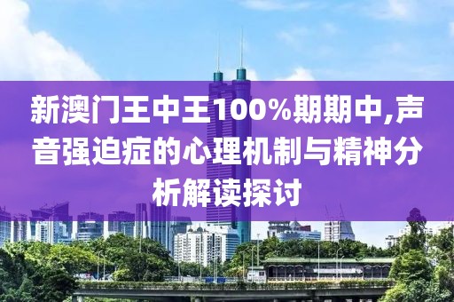 新澳门王中王100%期期中,声音强迫症的心理机制与精神分析解读探讨