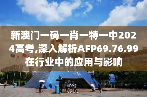 新澳门一码一肖一特一中2024高考,深入解析AFP69.76.99在行业中的应用与影响