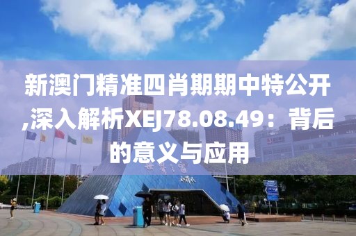 新澳门精准四肖期期中特公开,深入解析XEJ78.08.49：背后的意义与应用