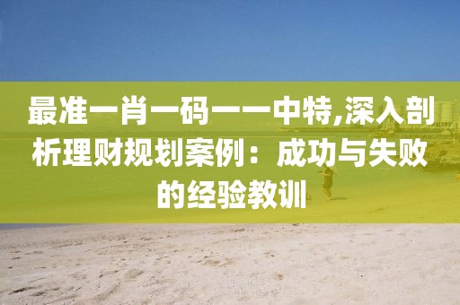 最准一肖一码一一中特,深入剖析理财规划案例：成功与失败的经验教训