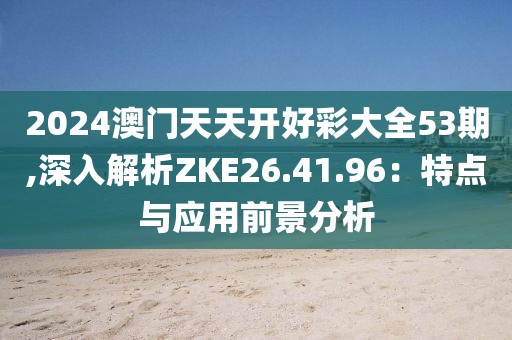 2024澳门天天开好彩大全53期,深入解析ZKE26.41.96：特点与应用前景分析