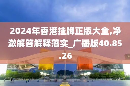 2024年香港挂牌正版大全,净澈解答解释落实_广播版40.85.26