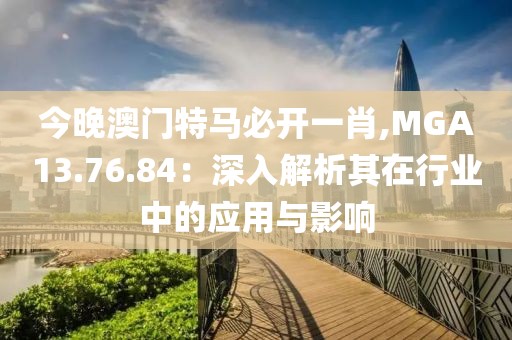 今晚澳门特马必开一肖,MGA13.76.84：深入解析其在行业中的应用与影响