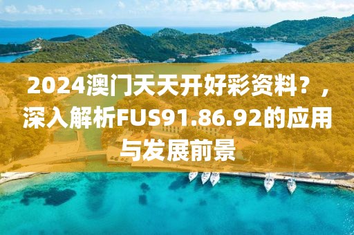2024澳门天天开好彩资料？,深入解析FUS91.86.92的应用与发展前景