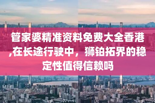 管家婆精准资料免费大全香港,在长途行驶中，狮铂拓界的稳定性值得信赖吗
