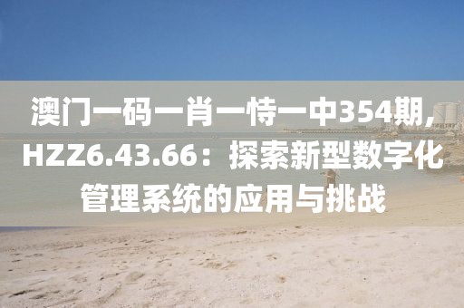 澳门一码一肖一恃一中354期,HZZ6.43.66：探索新型数字化管理系统的应用与挑战