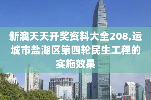 新澳天天开奖资料大全208,运城市盐湖区第四轮民生工程的实施效果
