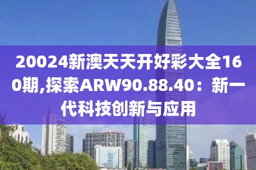 20024新澳天天开好彩大全160期,探索ARW90.88.40：新一代科技创新与应用