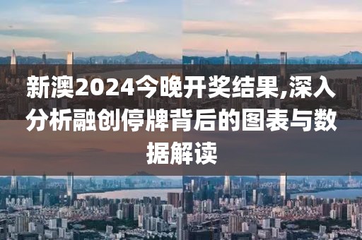 新澳2024今晚开奖结果,深入分析融创停牌背后的图表与数据解读