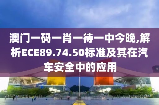 澳门一码一肖一待一中今晚,解析ECE89.74.50标准及其在汽车安全中的应用