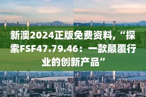 新澳2024正版免费资料,“探索FSF47.79.46：一款颠覆行业的创新产品”