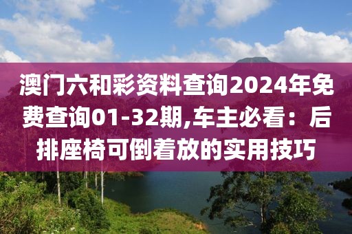 澳门六和彩资料查询2024年免费查询01-32期,车主必看：后排座椅可倒着放的实用技巧