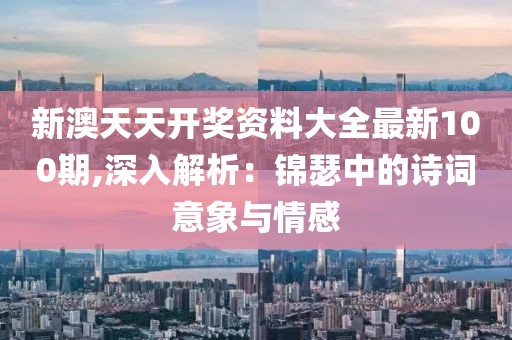 新澳天天开奖资料大全最新100期,深入解析：锦瑟中的诗词意象与情感
