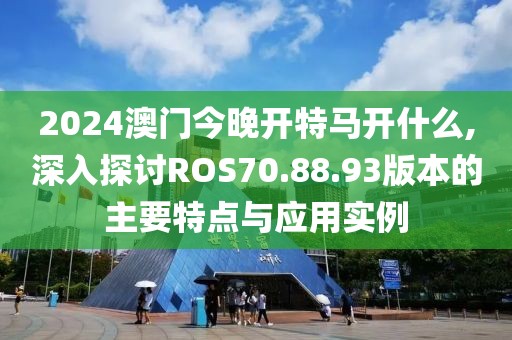 2024澳门今晚开特马开什么,深入探讨ROS70.88.93版本的主要特点与应用实例