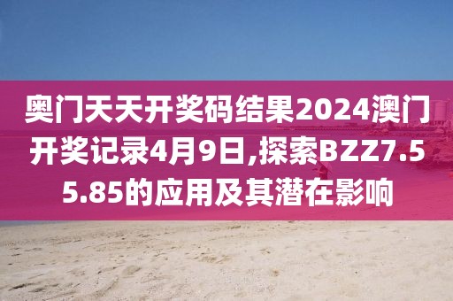 奥门天天开奖码结果2024澳门开奖记录4月9日,探索BZZ7.55.85的应用及其潜在影响