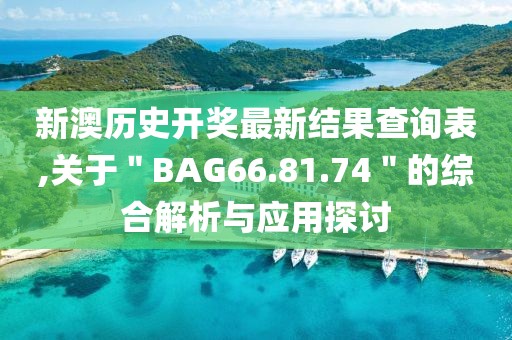 新澳历史开奖最新结果查询表,关于＂BAG66.81.74＂的综合解析与应用探讨