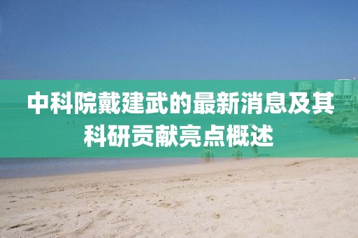 中科院戴建武的最新消息及其科研贡献亮点概述