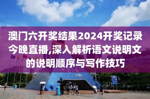 澳门六开奖结果2024开奖记录今晚直播,深入解析语文说明文的说明顺序与写作技巧