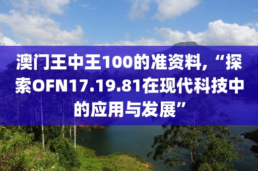 澳门王中王100的准资料,“探索OFN17.19.81在现代科技中的应用与发展”